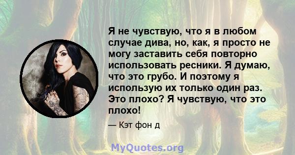 Я не чувствую, что я в любом случае дива, но, как, я просто не могу заставить себя повторно использовать ресники. Я думаю, что это грубо. И поэтому я использую их только один раз. Это плохо? Я чувствую, что это плохо!