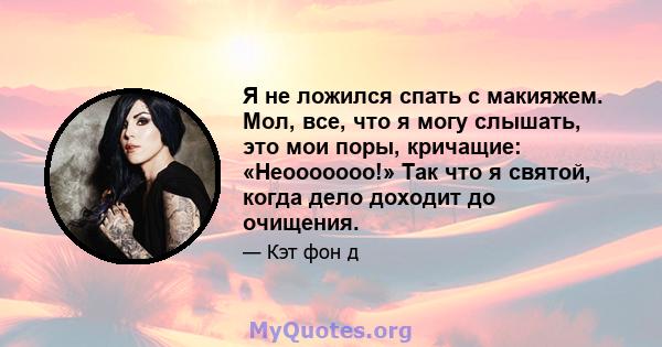 Я не ложился спать с макияжем. Мол, все, что я могу слышать, это мои поры, кричащие: «Неооооооо!» Так что я святой, когда дело доходит до очищения.