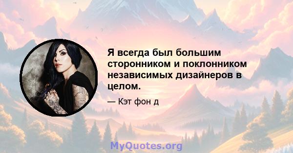 Я всегда был большим сторонником и поклонником независимых дизайнеров в целом.