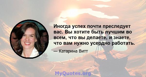 Иногда успех почти преследует вас. Вы хотите быть лучшим во всем, что вы делаете, и знаете, что вам нужно усердно работать.