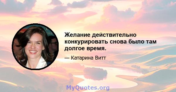 Желание действительно конкурировать снова было там долгое время.