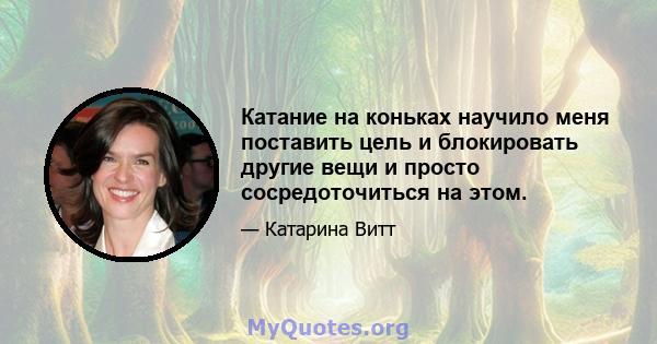 Катание на коньках научило меня поставить цель и блокировать другие вещи и просто сосредоточиться на этом.