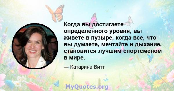 Когда вы достигаете определенного уровня, вы живете в пузыре, когда все, что вы думаете, мечтайте и дыхание, становится лучшим спортсменом в мире.