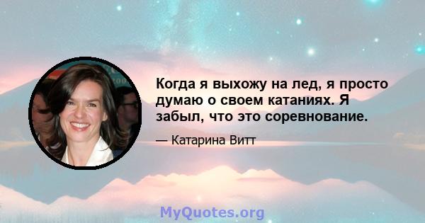 Когда я выхожу на лед, я просто думаю о своем катаниях. Я забыл, что это соревнование.