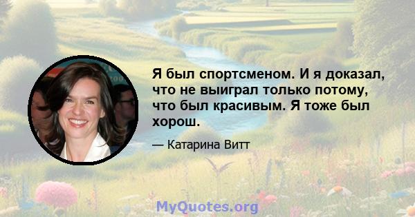 Я был спортсменом. И я доказал, что не выиграл только потому, что был красивым. Я тоже был хорош.