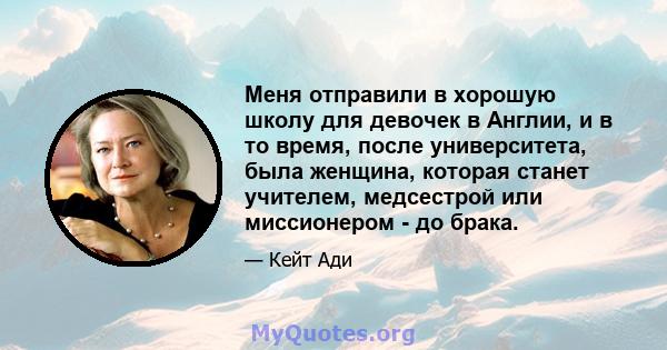 Меня отправили в хорошую школу для девочек в Англии, и в то время, после университета, была женщина, которая станет учителем, медсестрой или миссионером - до брака.