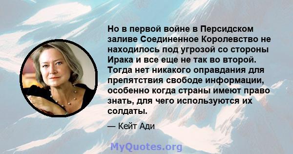 Но в первой войне в Персидском заливе Соединенное Королевство не находилось под угрозой со стороны Ирака и все еще не так во второй. Тогда нет никакого оправдания для препятствия свободе информации, особенно когда