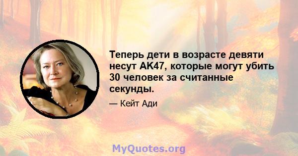 Теперь дети в возрасте девяти несут AK47, которые могут убить 30 человек за считанные секунды.