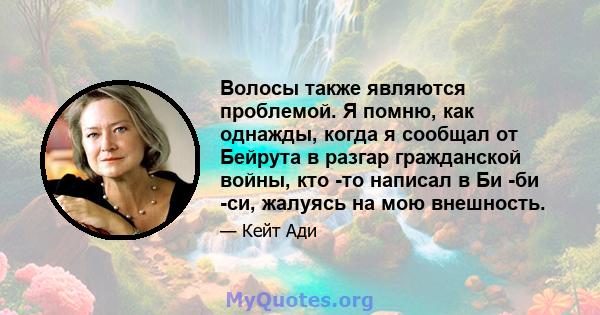 Волосы также являются проблемой. Я помню, как однажды, когда я сообщал от Бейрута в разгар гражданской войны, кто -то написал в Би -би -си, жалуясь на мою внешность.