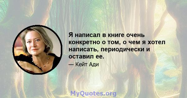 Я написал в книге очень конкретно о том, о чем я хотел написать, периодически и оставил ее.