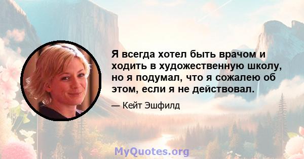 Я всегда хотел быть врачом и ходить в художественную школу, но я подумал, что я сожалею об этом, если я не действовал.