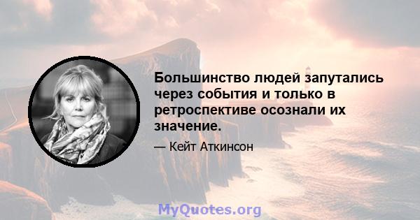 Большинство людей запутались через события и только в ретроспективе осознали их значение.