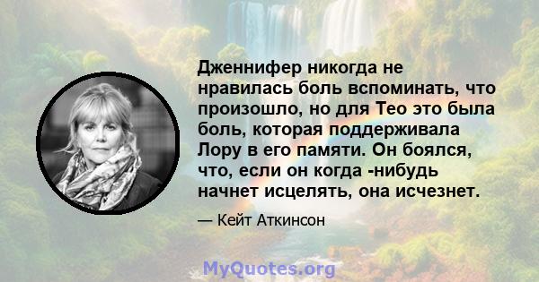 Дженнифер никогда не нравилась боль вспоминать, что произошло, но для Тео это была боль, которая поддерживала Лору в его памяти. Он боялся, что, если он когда -нибудь начнет исцелять, она исчезнет.