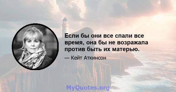 Если бы они все спали все время, она бы не возражала против быть их матерью.