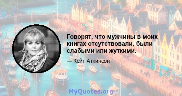 Говорят, что мужчины в моих книгах отсутствовали, были слабыми или жуткими.