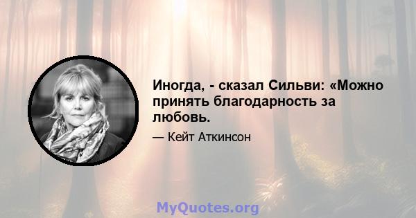 Иногда, - сказал Сильви: «Можно принять благодарность за любовь.