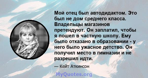 Мой отец был автодидактом. Это был не дом среднего класса. Владельцы магазинов претендуют. Он заплатил, чтобы я пошел в частную школу. Ему было отказано в образовании - у него было ужасное детство. Он получил место в