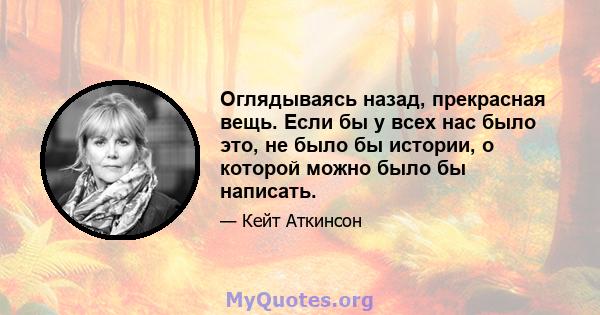 Оглядываясь назад, прекрасная вещь. Если бы у всех нас было это, не было бы истории, о которой можно было бы написать.