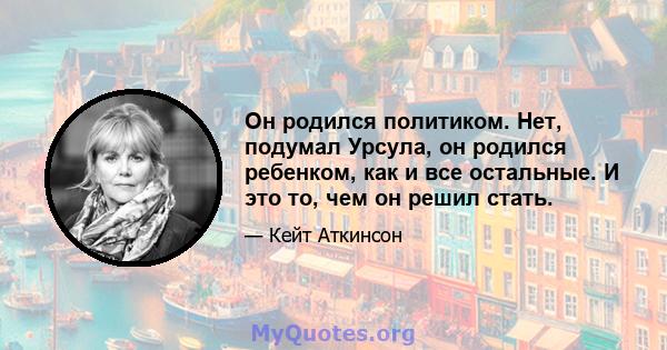 Он родился политиком. Нет, подумал Урсула, он родился ребенком, как и все остальные. И это то, чем он решил стать.