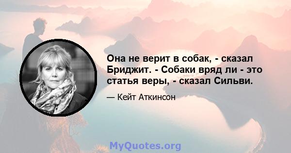 Она не верит в собак, - сказал Бриджит. - Собаки вряд ли - это статья веры, - сказал Сильви.