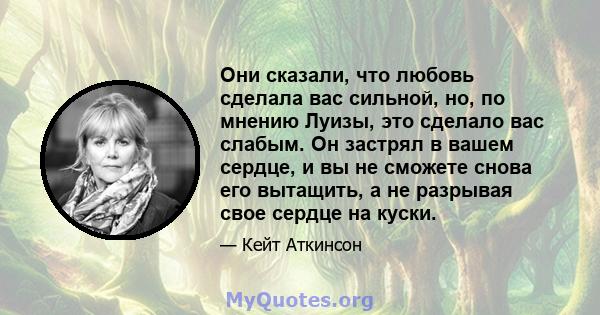 Они сказали, что любовь сделала вас сильной, но, по мнению Луизы, это сделало вас слабым. Он застрял в вашем сердце, и вы не сможете снова его вытащить, а не разрывая свое сердце на куски.