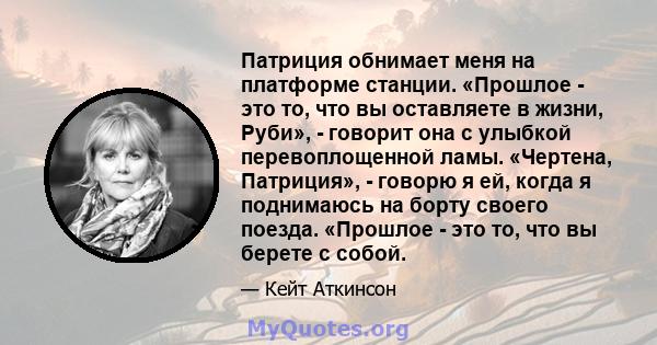 Патриция обнимает меня на платформе станции. «Прошлое - это то, что вы оставляете в жизни, Руби», - говорит она с улыбкой перевоплощенной ламы. «Чертена, Патриция», - говорю я ей, когда я поднимаюсь на борту своего