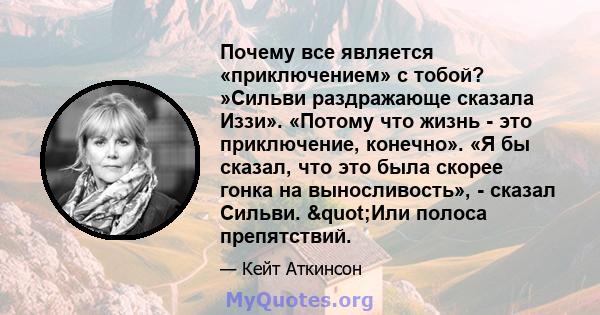 Почему все является «приключением» с тобой? »Сильви раздражающе сказала Иззи». «Потому что жизнь - это приключение, конечно». «Я бы сказал, что это была скорее гонка на выносливость», - сказал Сильви. "Или полоса