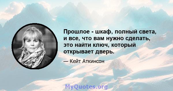 Прошлое - шкаф, полный света, и все, что вам нужно сделать, это найти ключ, который открывает дверь.