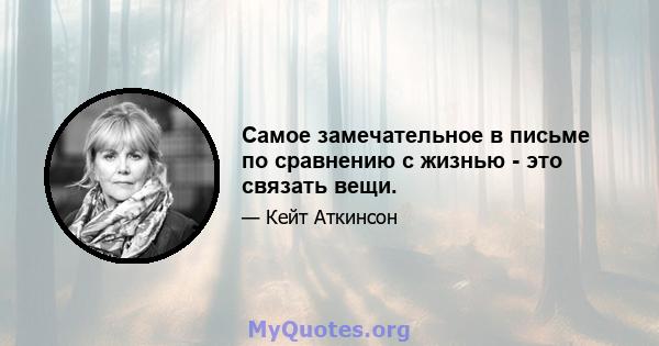 Самое замечательное в письме по сравнению с жизнью - это связать вещи.