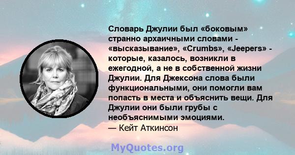 Словарь Джулии был «боковым» странно архаичными словами - «высказывание», «Crumbs», «Jeepers» - которые, казалось, возникли в ежегодной, а не в собственной жизни Джулии. Для Джексона слова были функциональными, они