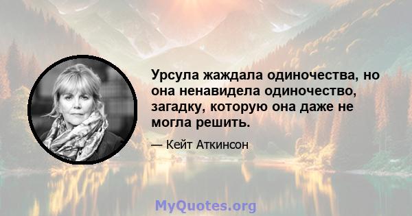 Урсула жаждала одиночества, но она ненавидела одиночество, загадку, которую она даже не могла решить.