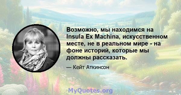 Возможно, мы находимся на Insula Ex Machina, искусственном месте, не в реальном мире - на фоне историй, которые мы должны рассказать.