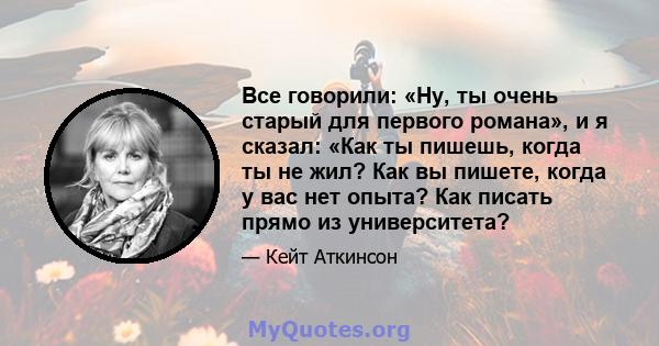 Все говорили: «Ну, ты очень старый для первого романа», и я сказал: «Как ты пишешь, когда ты не жил? Как вы пишете, когда у вас нет опыта? Как писать прямо из университета?