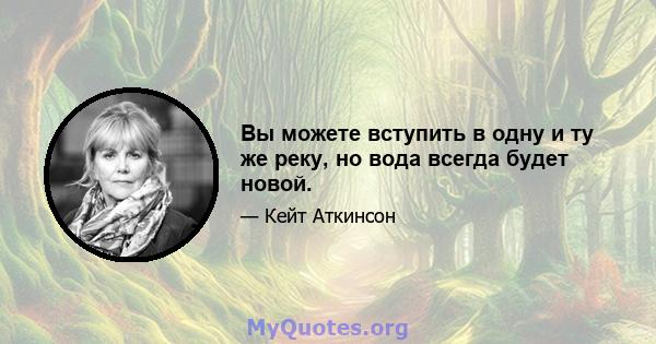 Вы можете вступить в одну и ту же реку, но вода всегда будет новой.