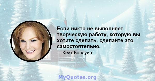 Если никто не выполняет творческую работу, которую вы хотите сделать, сделайте это самостоятельно.