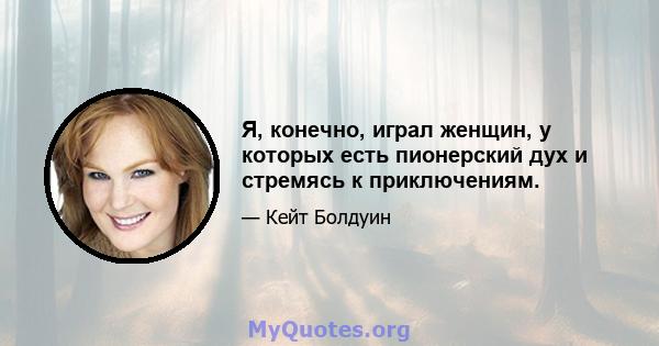 Я, конечно, играл женщин, у которых есть пионерский дух и стремясь к приключениям.