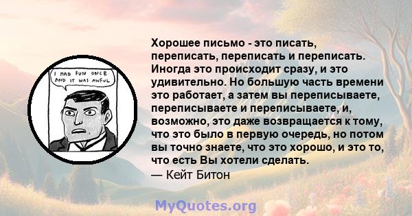 Хорошее письмо - это писать, переписать, переписать и переписать. Иногда это происходит сразу, и это удивительно. Но большую часть времени это работает, а затем вы переписываете, переписываете и переписываете, и,