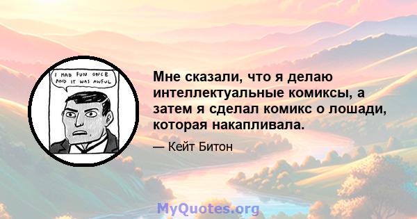 Мне сказали, что я делаю интеллектуальные комиксы, а затем я сделал комикс о лошади, которая накапливала.