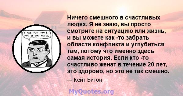 Ничего смешного в счастливых людях. Я не знаю, вы просто смотрите на ситуацию или жизнь, и вы можете как -то забрать области конфликта и углубиться там, потому что именно здесь самая история. Если кто -то счастливо