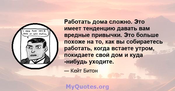 Работать дома сложно. Это имеет тенденцию давать вам вредные привычки. Это больше похоже на то, как вы собираетесь работать, когда встаете утром, покидаете свой дом и куда -нибудь уходите.