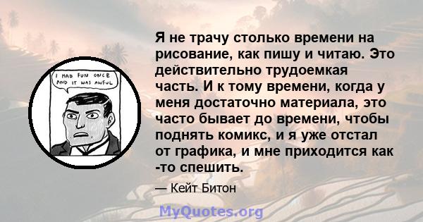 Я не трачу столько времени на рисование, как пишу и читаю. Это действительно трудоемкая часть. И к тому времени, когда у меня достаточно материала, это часто бывает до времени, чтобы поднять комикс, и я уже отстал от