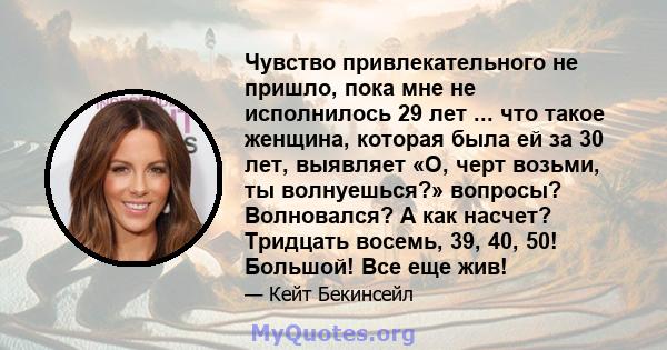 Чувство привлекательного не пришло, пока мне не исполнилось 29 лет ... что такое женщина, которая была ей за 30 лет, выявляет «О, черт возьми, ты волнуешься?» вопросы? Волновался? А как насчет? Тридцать восемь, 39, 40,