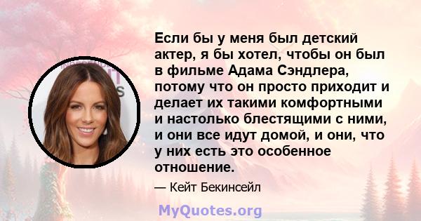 Если бы у меня был детский актер, я бы хотел, чтобы он был в фильме Адама Сэндлера, потому что он просто приходит и делает их такими комфортными и настолько блестящими с ними, и они все идут домой, и они, что у них есть 