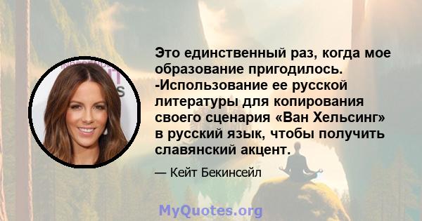 Это единственный раз, когда мое образование пригодилось. -Использование ее русской литературы для копирования своего сценария «Ван Хельсинг» в русский язык, чтобы получить славянский акцент.