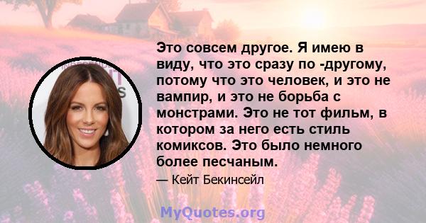 Это совсем другое. Я имею в виду, что это сразу по -другому, потому что это человек, и это не вампир, и это не борьба с монстрами. Это не тот фильм, в котором за него есть стиль комиксов. Это было немного более песчаным.