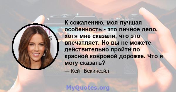 К сожалению, моя лучшая особенность - это личное дело, хотя мне сказали, что это впечатляет. Но вы не можете действительно пройти по красной ковровой дорожке. Что я могу сказать?