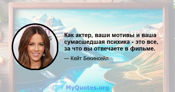 Как актер, ваши мотивы и ваша сумасшедшая психика - это все, за что вы отвечаете в фильме.