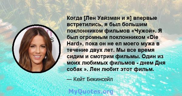 Когда [Лен Уайзман и я] впервые встретились, я был большим поклонником фильмов «Чужой». Я был огромным поклонником «Die Hard», пока он не ел моего мужа в течение двух лет. Мы все время сидим и смотрим фильмы. Один из