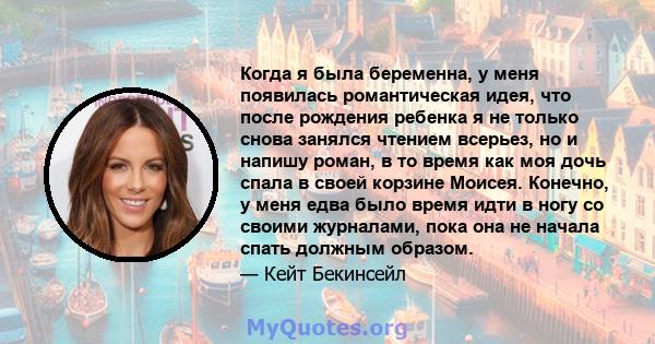 Когда я была беременна, у меня появилась романтическая идея, что после рождения ребенка я не только снова занялся чтением всерьез, но и напишу роман, в то время как моя дочь спала в своей корзине Моисея. Конечно, у меня 