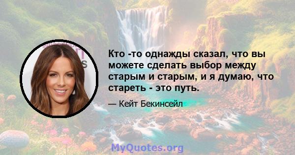 Кто -то однажды сказал, что вы можете сделать выбор между старым и старым, и я думаю, что стареть - это путь.